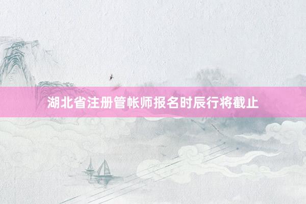 湖北省注册管帐师报名时辰行将截止